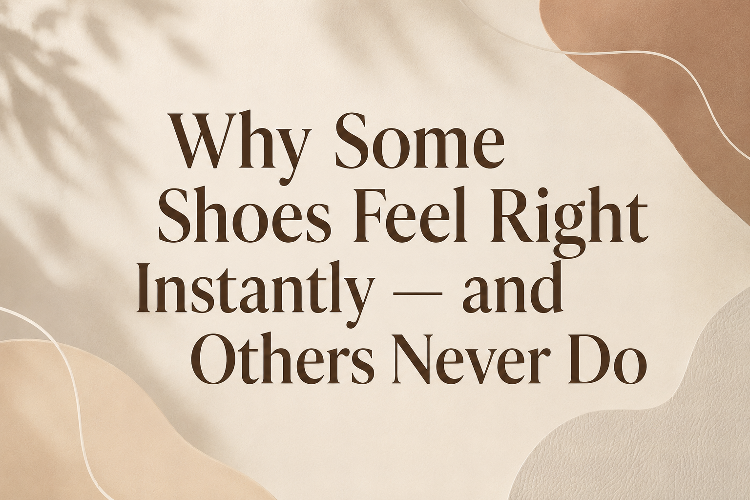 Why Some Shoes Feel Right Instantly — and Others Never Do